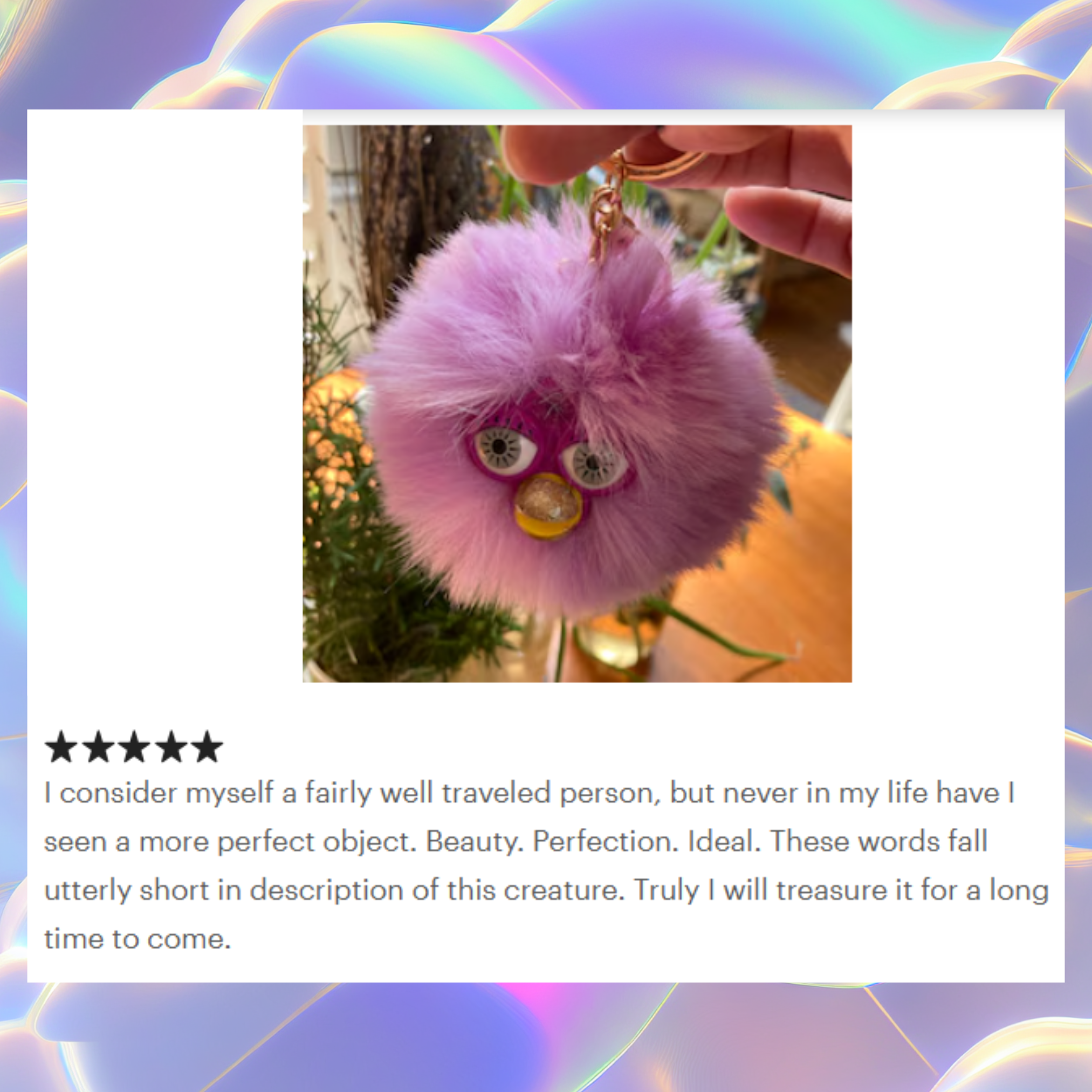 5-star review of a Firbly keychain that reads "I consider myself a fairly well traveled person, but never in my life have I seen a more perfect object. Beauty. Perfection. Ideal. These words fall utterly short in description of this creature. Truly I will treasure it for a long time to come."